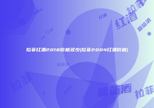 拉菲红酒2018价格多少(拉菲2004红酒价格)