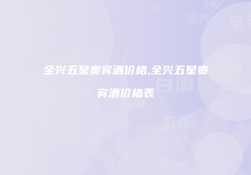 全兴五星贵宾酒价格,全兴五星贵宾酒价格表