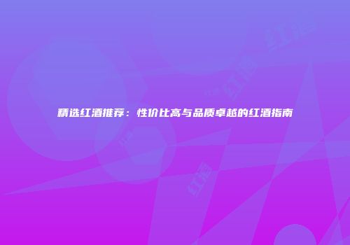 精选红酒推荐：性价比高与品质卓越的红酒指南