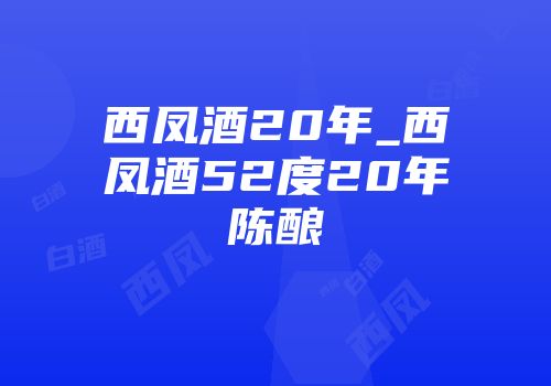 西凤酒20年_西凤酒52度20年陈酿
