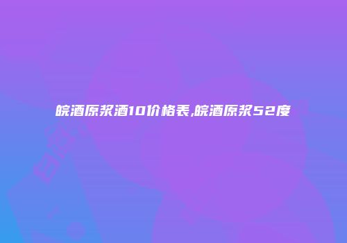 皖酒原浆酒10价格表,皖酒原浆52度