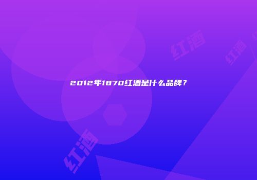 2012年1870红酒是什么品牌？