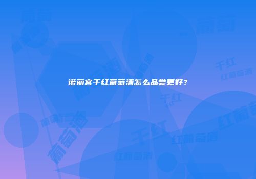 诺丽宫干红葡萄酒怎么品尝更好？