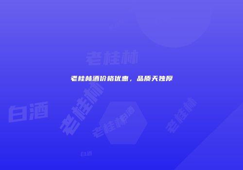 老桂林酒价格优惠，品质天独厚