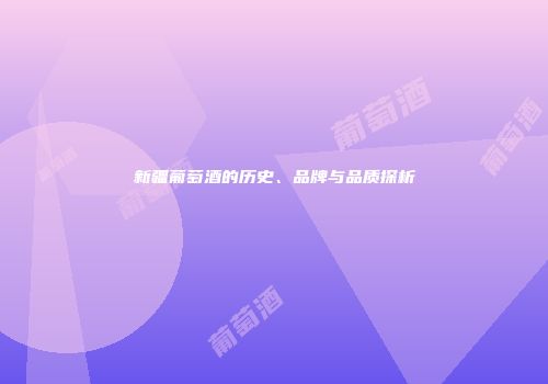 新疆葡萄酒的历史、品牌与品质探析