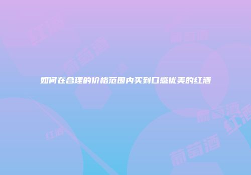 如何在合理的价格范围内买到口感优美的红酒