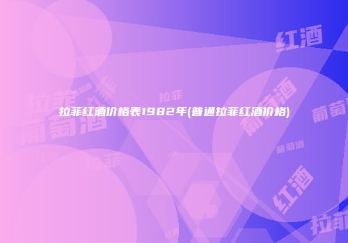 拉菲红酒价格表1982年(普通拉菲红酒价格)
