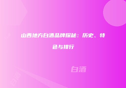 山西地方白酒品牌探秘：历史、特色与排行