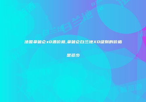法国拿破仑x0酒价格,拿破仑白兰地XO级别的价格是多少