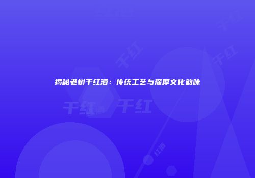 揭秘老树干红酒：传统工艺与深厚文化韵味