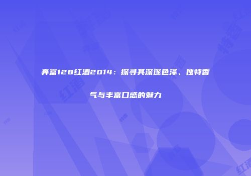 奔富128红酒2014：探寻其深邃色泽、独特香气与丰富口感的魅力