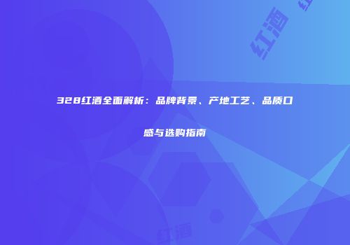328红酒全面解析：品牌背景、产地工艺、品质口感与选购指南