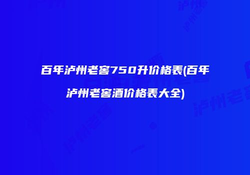 百年泸州老窖750升价格表(百年泸州老窖酒价格表大全)