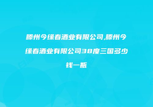 滕州今缘春酒业有限公司,滕州今缘春酒业有限公司38度三国多少钱一瓶