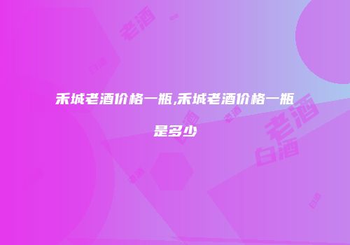 禾城老酒价格一瓶,禾城老酒价格一瓶是多少