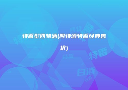 特香型四特酒(四特酒特香经典售价)