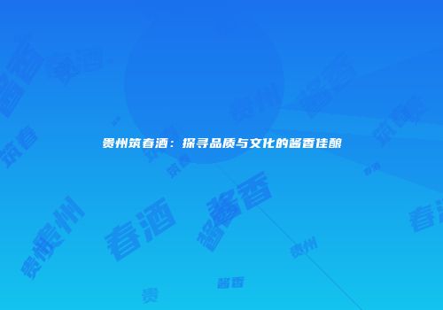 贵州筑春酒：探寻品质与文化的酱香佳酿