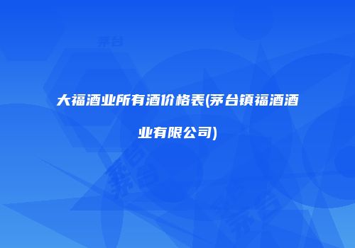 大福酒业所有酒价格表(茅台镇福酒酒业有限公司)