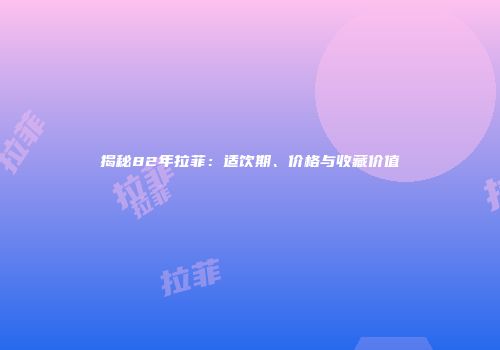 揭秘82年拉菲：适饮期、价格与收藏价值
