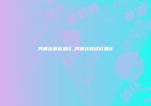 阿根廷葡萄酒庄_阿根廷知名红酒庄
