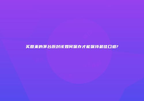 买回来的茅台原封该如何保存才能保持最佳口感?