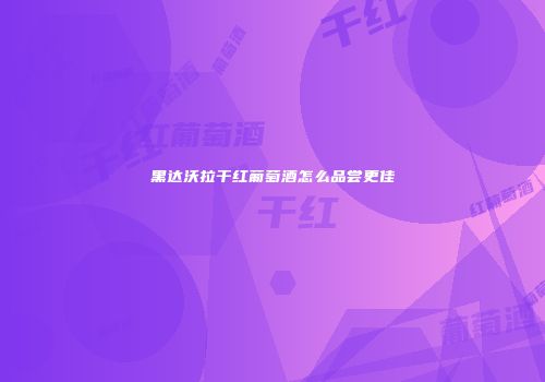 黑达沃拉干红葡萄酒怎么品尝更佳