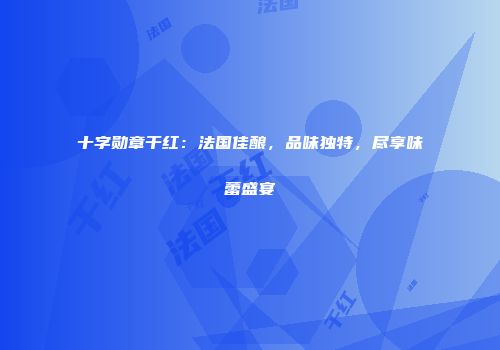十字勋章干红：法国佳酿，品味独特，尽享味蕾盛宴