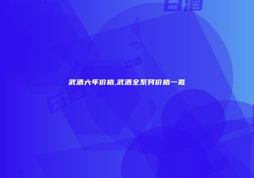 武酒六年价格,武酒全系列价格一览