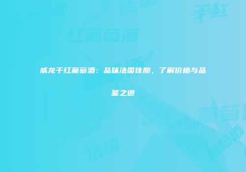 威龙干红葡萄酒：品味法国佳酿，了解价格与品鉴之道