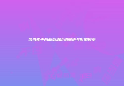 莎当妮干白葡萄酒价格解析与影响因素