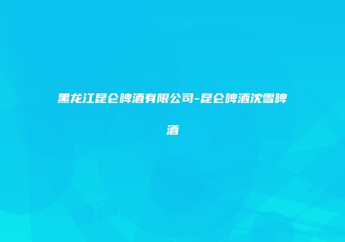 黑龙江昆仑啤酒有限公司-昆仑啤酒沈雪啤酒