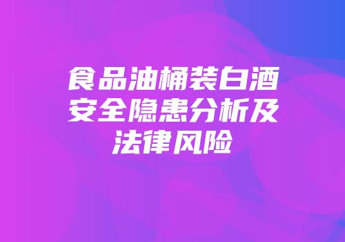食品油桶装白酒安全隐患分析及法律风险