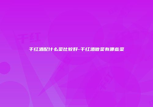 干红酒配什么菜比较好-干红酒做菜有哪些菜