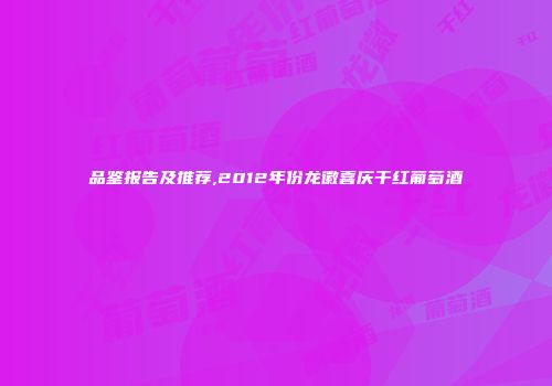 品鉴报告及推荐,2012年份龙徽喜庆干红葡萄酒