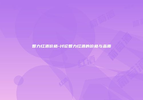 智力红酒价格-讨论智力红酒的价格与品质