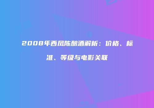 2008年西凤陈酿酒解析：价格、标准、等级与电影关联