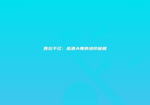 西拉干红：品酒大师的进阶秘籍