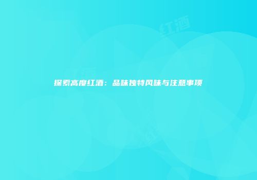 探索高度红酒：品味独特风味与注意事项