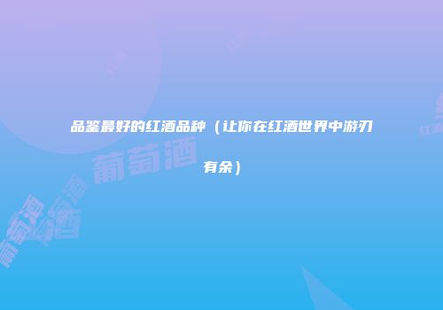 品鉴最好的红酒品种（让你在红酒世界中游刃有余）