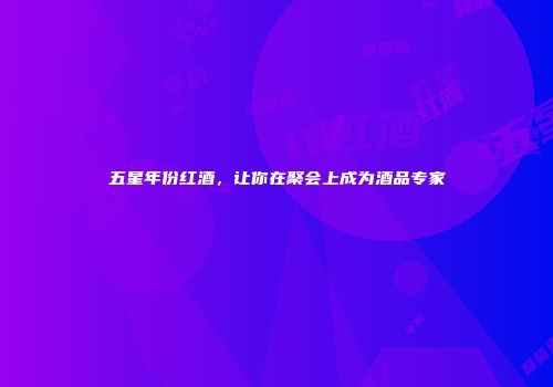 五星年份红酒，让你在聚会上成为酒品专家