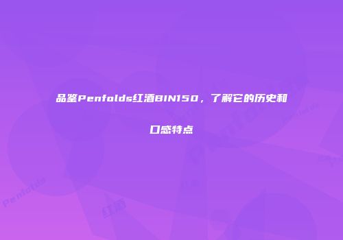 品鉴Penfolds红酒BIN150，了解它的历史和口感特点