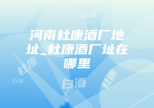 河南杜康酒厂地址_杜康酒厂址在哪里