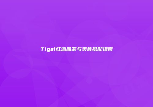 Tigal红酒品鉴与美食搭配指南