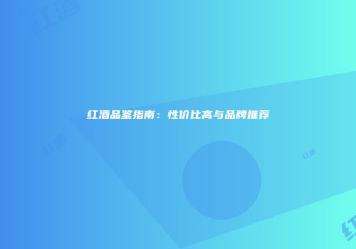 红酒品鉴指南：性价比高与品牌推荐