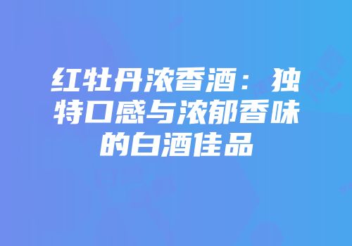 红牡丹浓香酒：独特口感与浓郁香味的白酒佳品