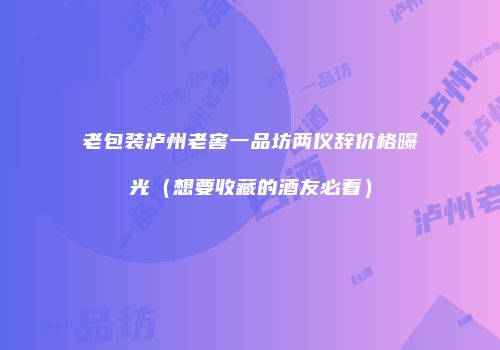 老包装泸州老窖一品坊两仪辞价格曝光（想要收藏的酒友必看）