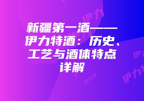 新疆第一酒——伊力特酒：历史、工艺与酒体特点详解