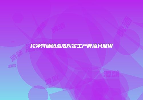 纯净啤酒酿造法规定生产啤酒只能用