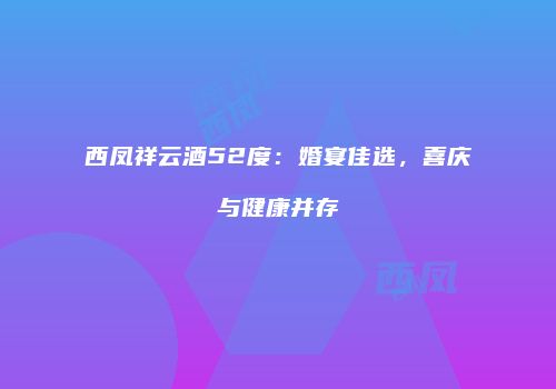 西凤祥云酒52度：婚宴佳选，喜庆与健康并存