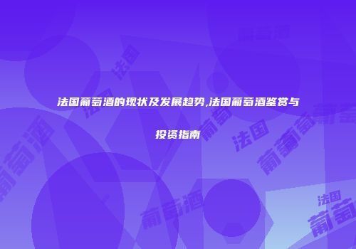法国葡萄酒的现状及发展趋势,法国葡萄酒鉴赏与投资指南